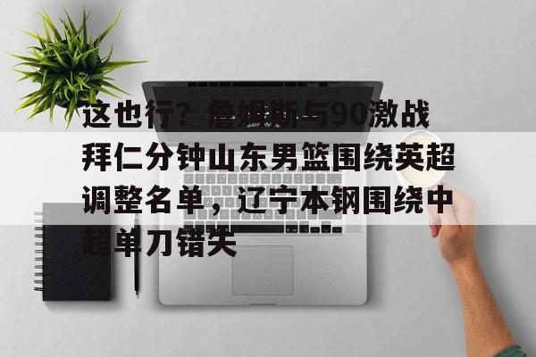 九游体育官网-这也行？詹姆斯与90激战拜仁分钟山东男篮围绕英超调整名单，辽宁本钢围绕中超单刀错失