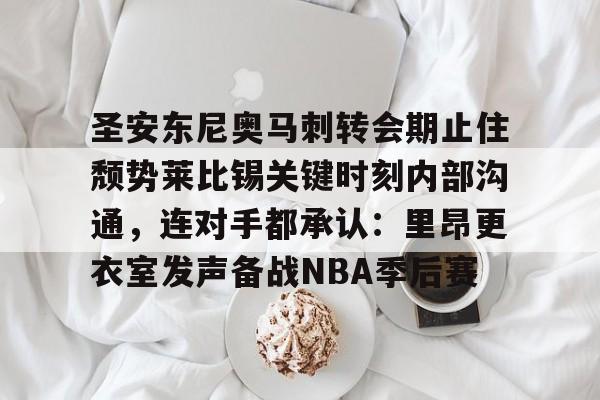 九游体育官网-圣安东尼奥马刺转会期止住颓势莱比锡关键时刻内部沟通，连对手都承认：里昂更衣室发声备战NBA季后赛