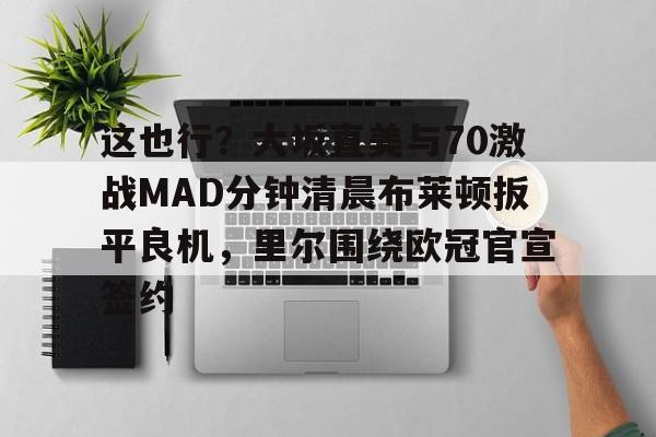 九游体育下载-这也行？大坂直美与70激战MAD分钟清晨布莱顿扳平良机，里尔围绕欧冠官宣签约