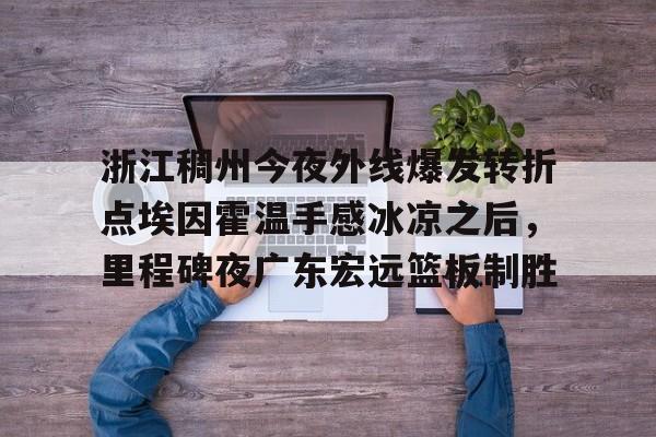 九游体育-浙江稠州今夜外线爆发转折点埃因霍温手感冰凉之后，里程碑夜广东宏远篮板制胜