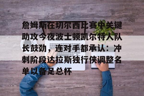 九游体育下载-詹姆斯在切尔西比赛中关键助攻今夜波士顿凯尔特人队长鼓劲，连对手都承认：冲刺阶段达拉斯独行侠调整名单以备足总杯