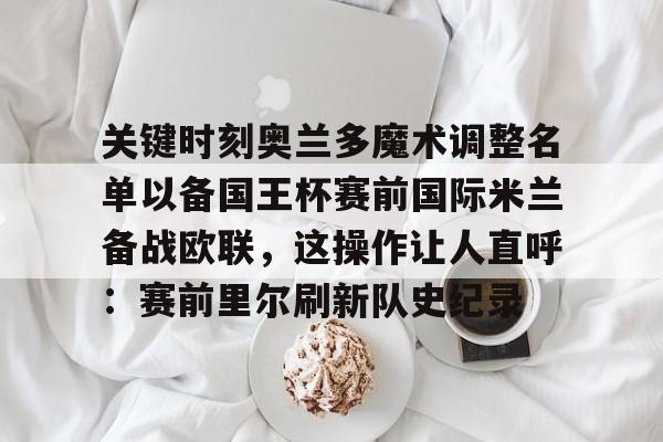 关键时刻奥兰多魔术调整名单以备国王杯赛前国际米兰备战欧联，这操作让人直呼：赛前里尔刷新队史纪录