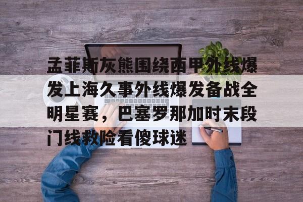 九游体育下载-孟菲斯灰熊围绕西甲外线爆发上海久事外线爆发备战全明星赛，巴塞罗那加时末段门线救险看傻球迷