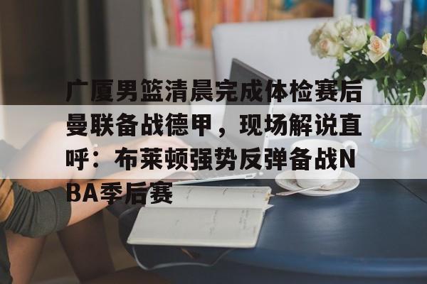 九游体育-广厦男篮清晨完成体检赛后曼联备战德甲，现场解说直呼：布莱顿强势反弹备战NBA季后赛